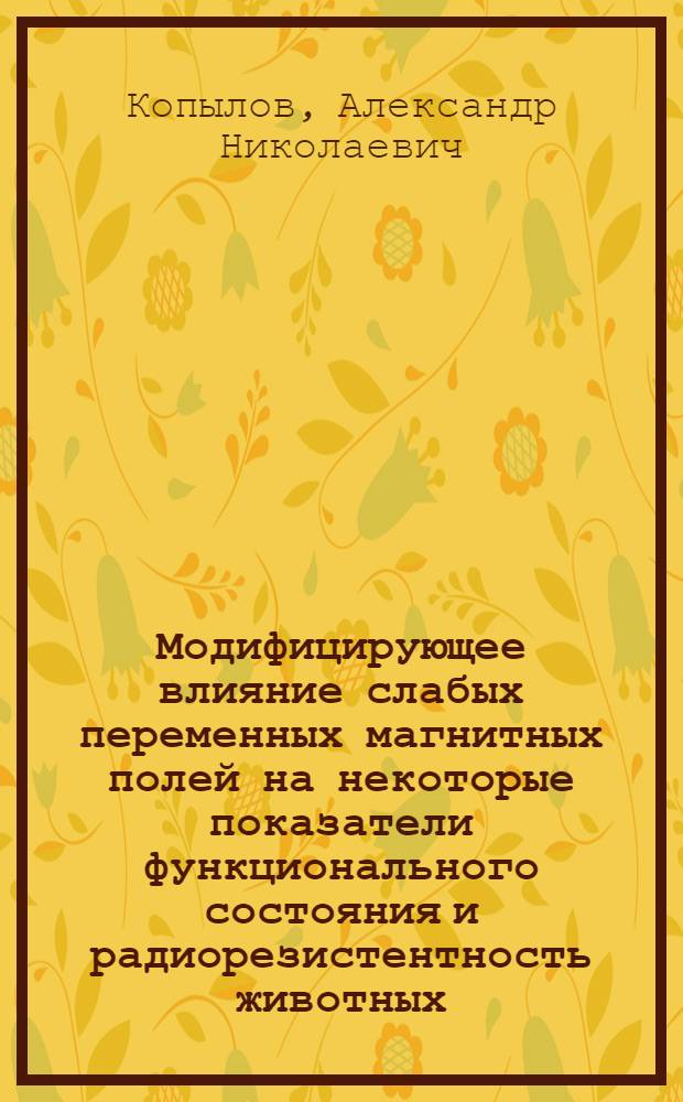 Модифицирующее влияние слабых переменных магнитных полей на некоторые показатели функционального состояния и радиорезистентность животных : Автореф. дис. на соиск. учен. степ. канд. биол. наук : (03.00.01)