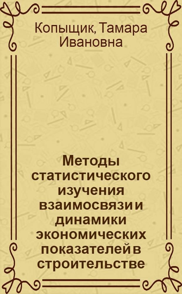 Методы статистического изучения взаимосвязи и динамики экономических показателей в строительстве : (Учеб. пособие по курсу "Общ. теория статистики")