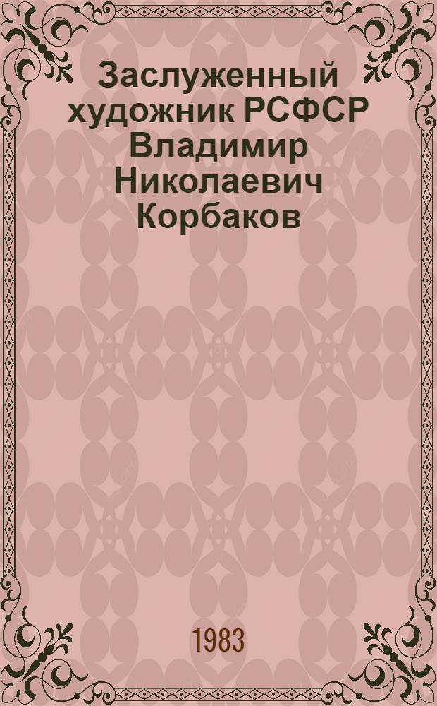 Заслуженный художник РСФСР Владимир Николаевич Корбаков : Живопись, графика : Кат. выст
