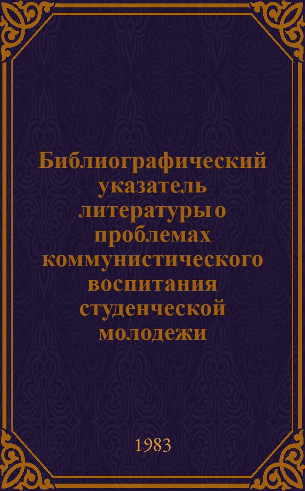Библиографический указатель литературы [о проблемах коммунистического воспитания студенческой молодежи