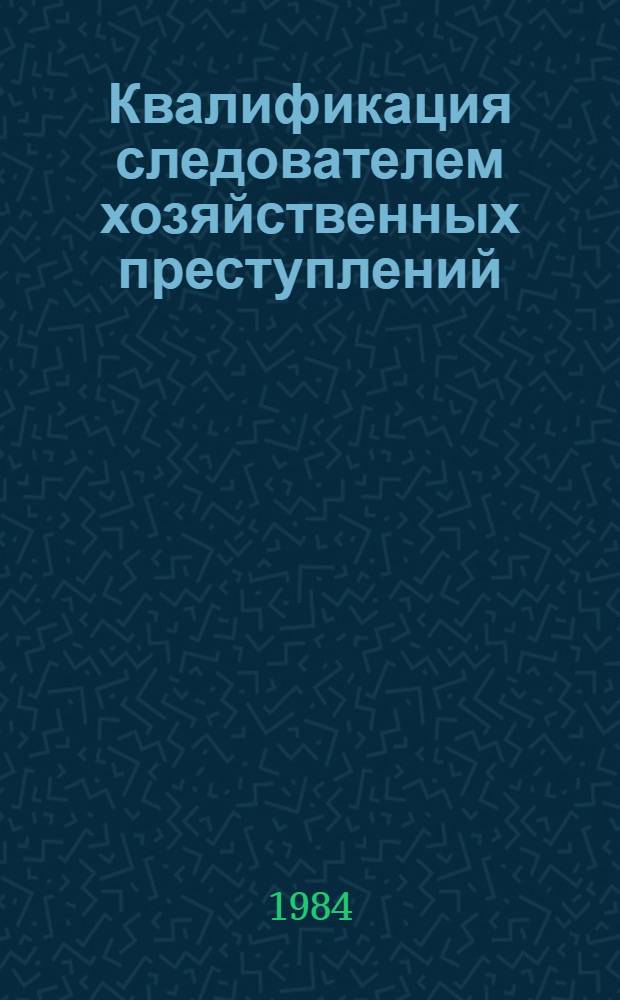 Квалификация следователем хозяйственных преступлений : Учеб. пособие