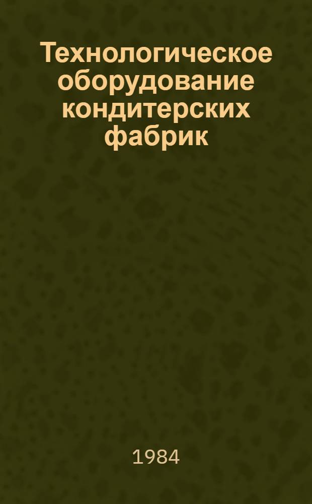 Технологическое оборудование кондитерских фабрик : Учебник для студентов вузов, обучающихся по спец. "Технология хлебопекар., кондит. и макарон. пр-в"