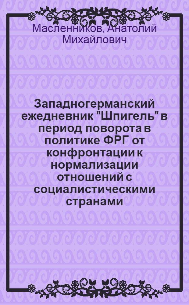 Западногерманский ежедневник "Шпигель" в период поворота в политике ФРГ от конфронтации к нормализации отношений с социалистическими странами (конец 60-х - начало 70-х годов) : Автореф. дис. на соиск. учен. степ. канд. филол. наук : (10.01.10)