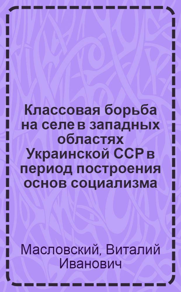 Классовая борьба на селе в западных областях Украинской ССР в период построения основ социализма (1939-1950 гг.) : Автореф. дис. на соиск. учен. степ. д. ист. н