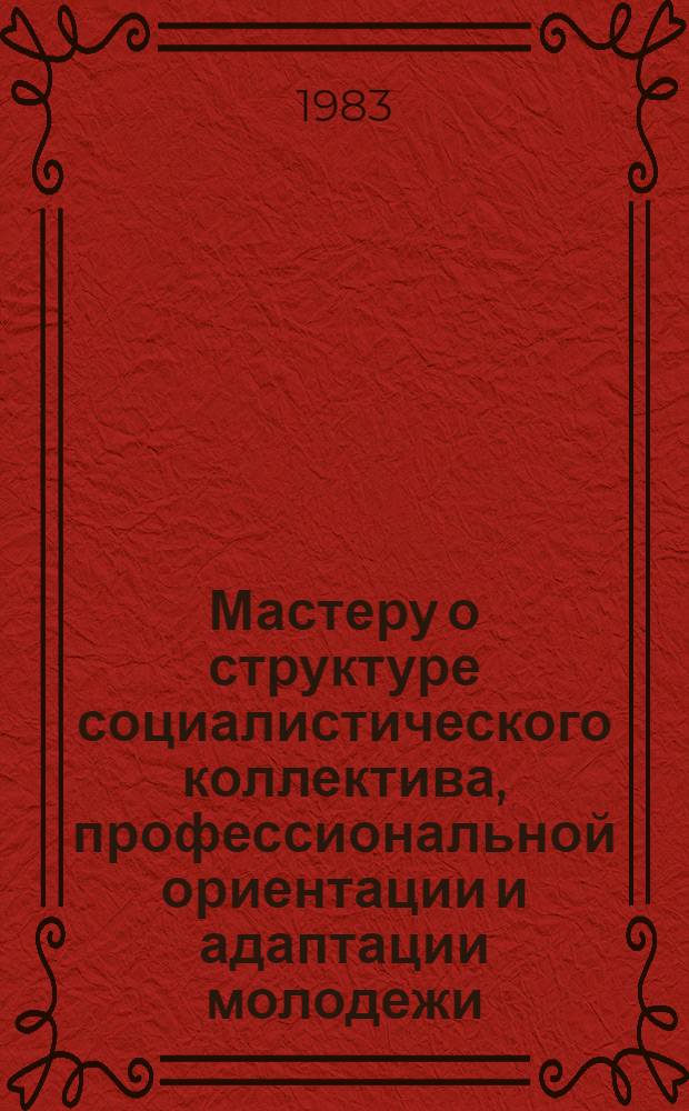 Мастеру о структуре социалистического коллектива, профессиональной ориентации и адаптации молодежи : Метод. рекомендации