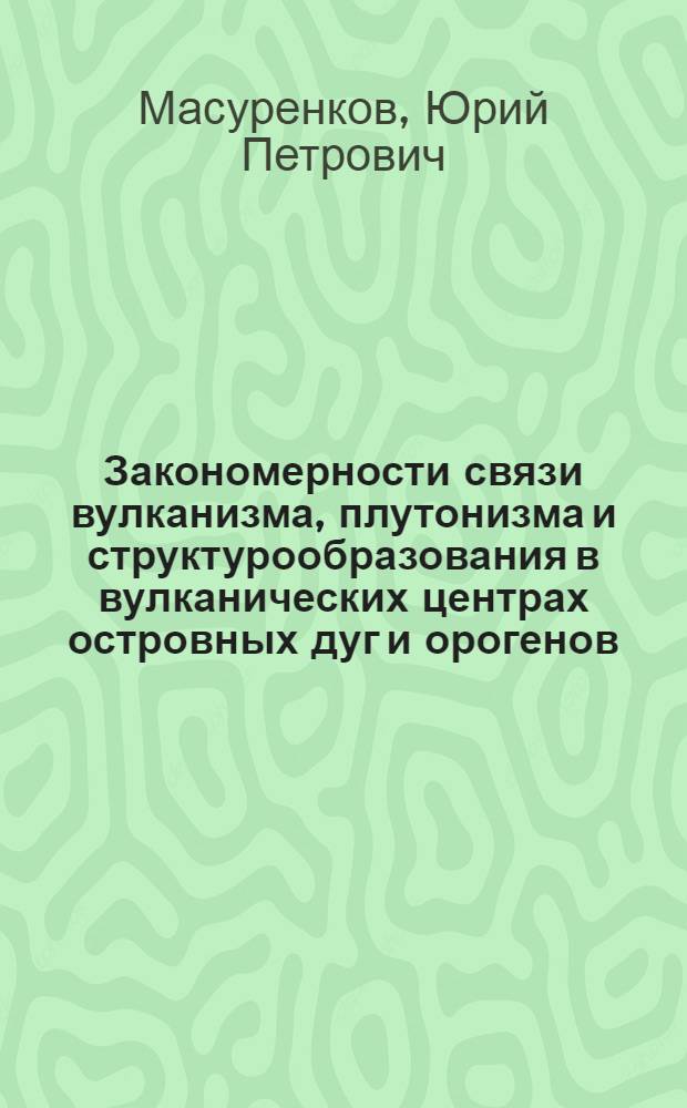 Закономерности связи вулканизма, плутонизма и структурообразования в вулканических центрах островных дуг и орогенов : Автореф. дис. на соиск. учен. степ. д-ра геол.-минерал. наук : (04.00.08)