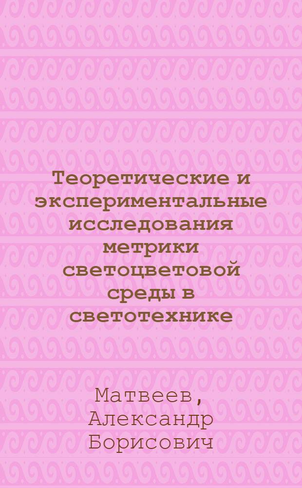 Теоретические и экспериментальные исследования метрики светоцветовой среды в светотехнике : Автореф. дис. на соиск. учен. степ. д-ра техн. наук : (05.09.07)