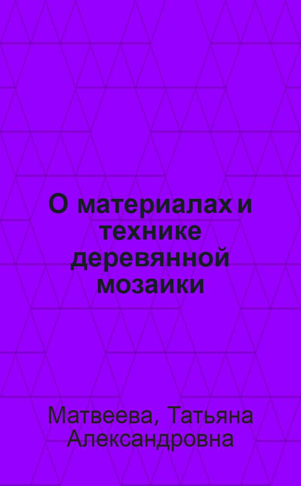 О материалах и технике деревянной мозаики : Учеб. пособие