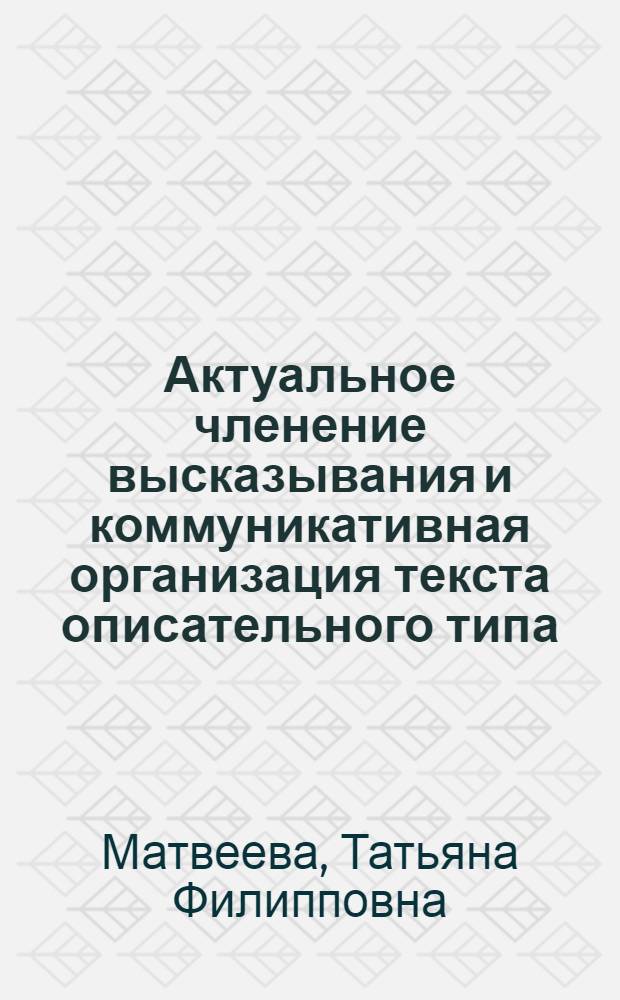 Актуальное членение высказывания и коммуникативная организация текста описательного типа : Автореф. дис. на соиск. учен. степ. канд. филол. наук : (10.02.01)