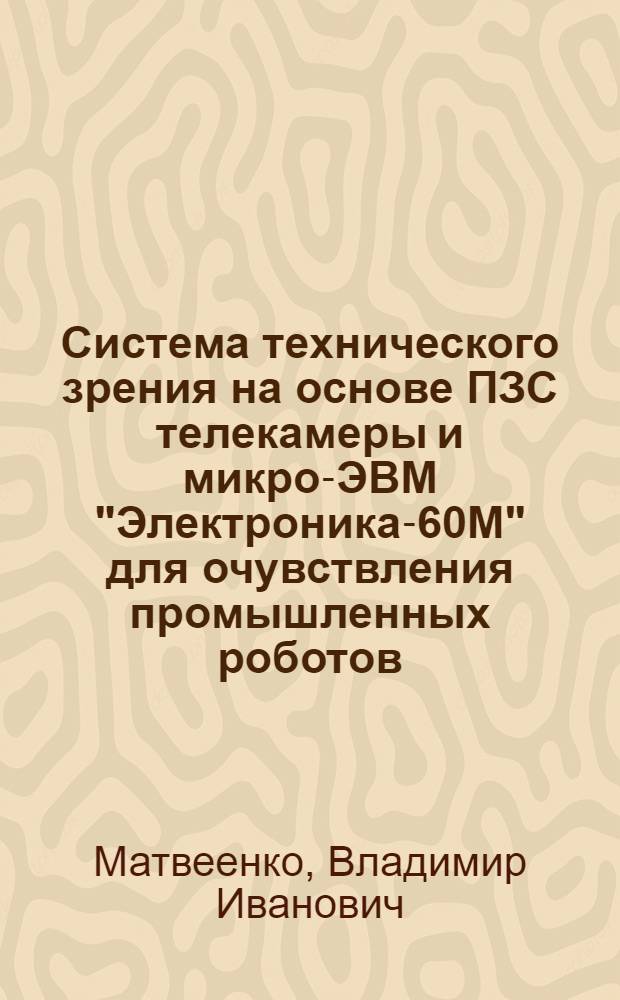 Система технического зрения на основе ПЗС телекамеры и микро-ЭВМ "Электроника-60М" для очувствления промышленных роботов : Автореф. дис. на соиск. учен. степ. канд. техн. наук : (05.13.07)