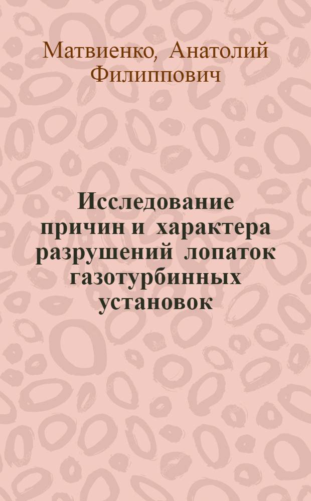 Исследование причин и характера разрушений лопаток газотурбинных установок : Автореф. дис. на соиск. учен. степ. канд. техн. наук : (01.04.07)