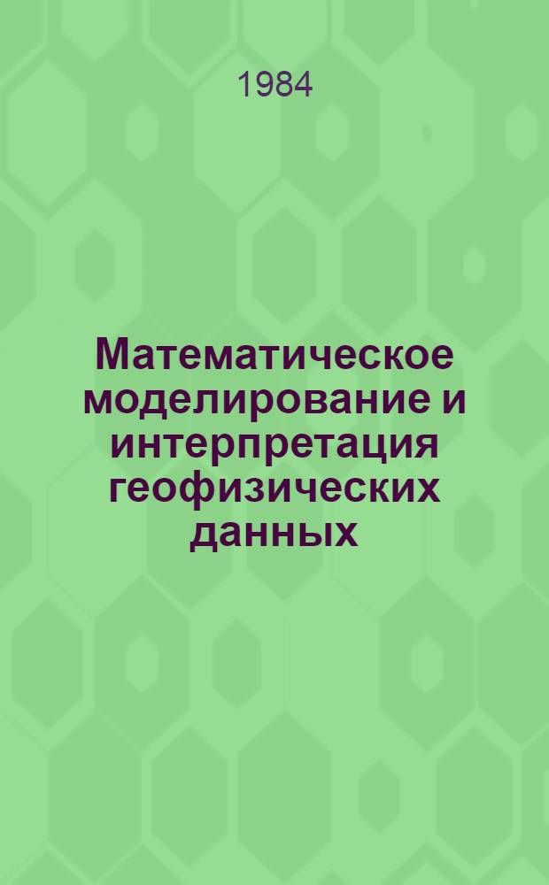 Математическое моделирование и интерпретация геофизических данных : Сб. статей