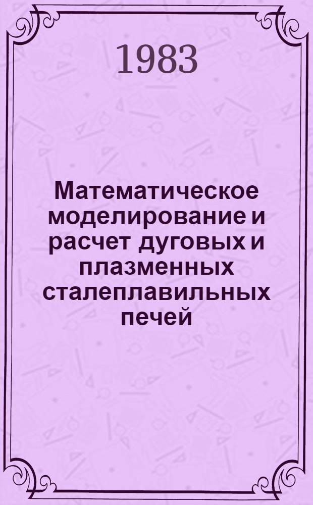Математическое моделирование и расчет дуговых и плазменных сталеплавильных печей : Сб. науч. тр