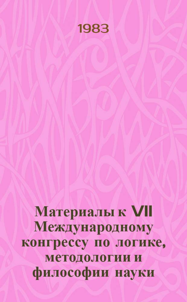 Материалы к VII Международному конгрессу по логике, методологии и философии науки: современные зарубежные исследования [11-16 июля 1983 г., Зальцбург] : Сб. обзоров и реф