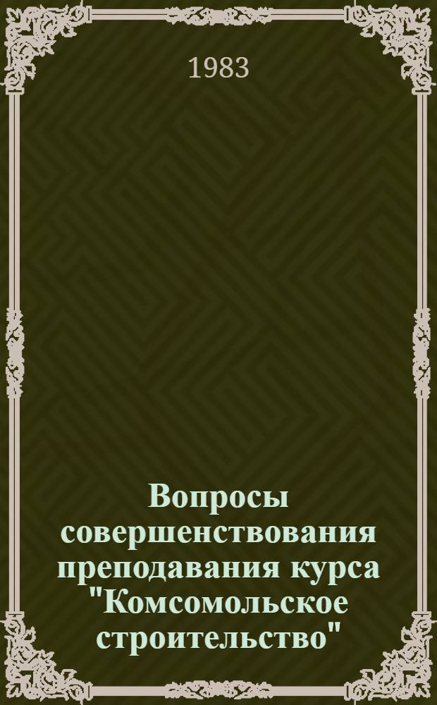 Вопросы совершенствования преподавания курса "Комсомольское строительство" : Учеб.-метод. пособие