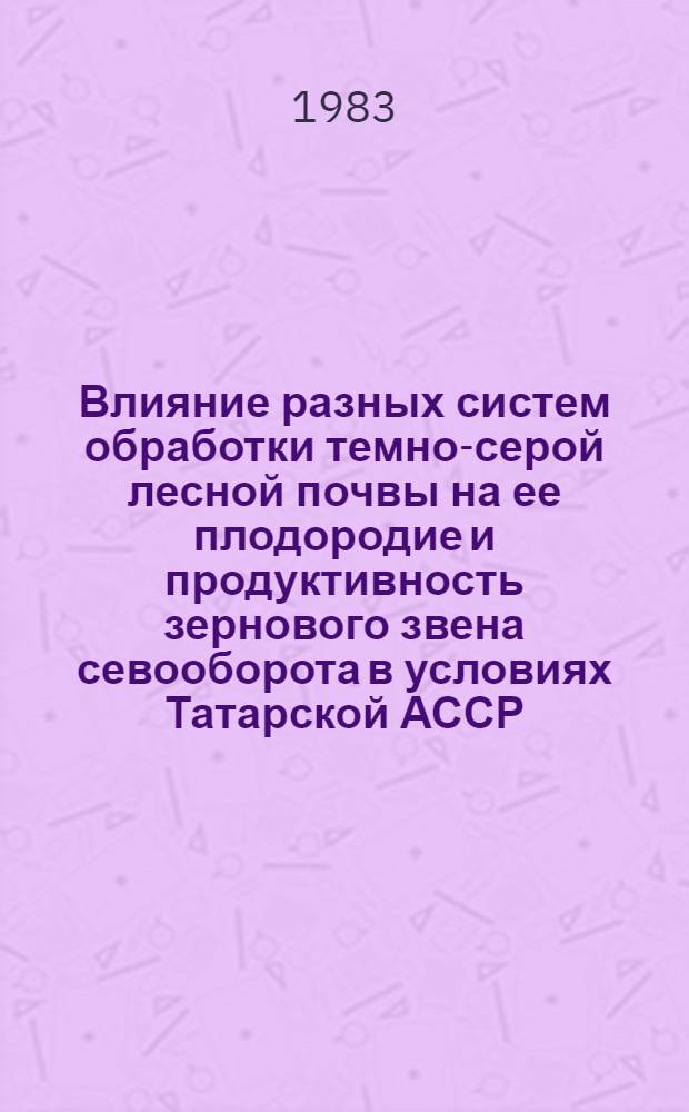 Влияние разных систем обработки темно-серой лесной почвы на ее плодородие и продуктивность зернового звена севооборота в условиях Татарской АССР : Автореф. дис. на соиск. учен. степ. канд. с.-х. наук : (06.01.01)