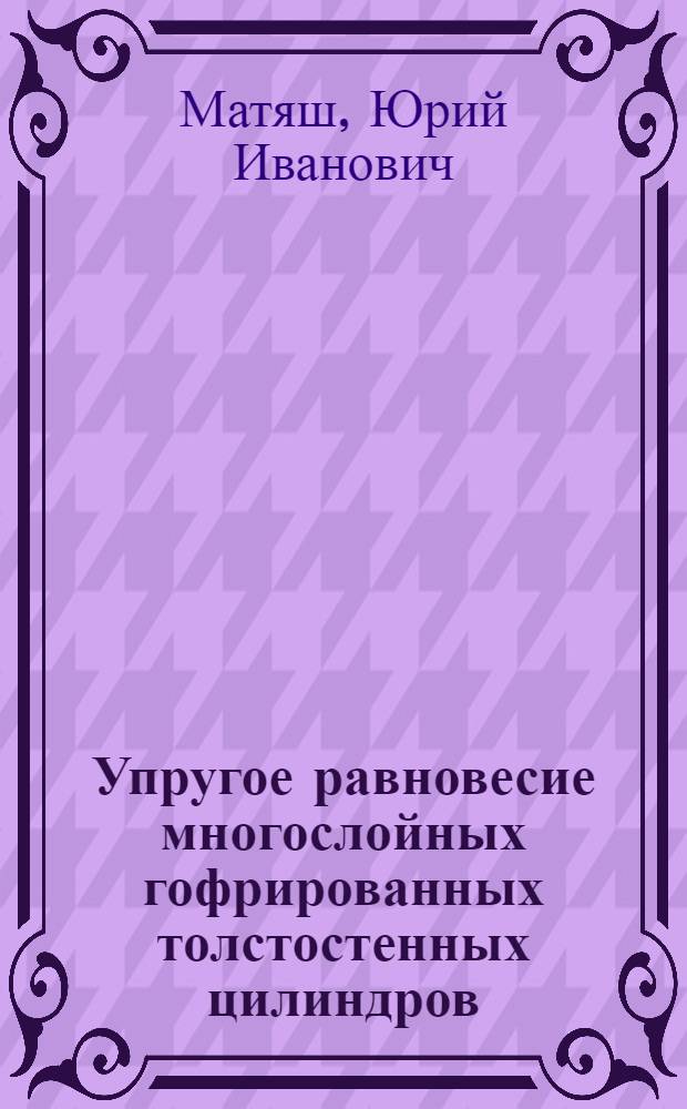 Упругое равновесие многослойных гофрированных толстостенных цилиндров : Автореф. дис. на соиск. учен. степ. канд. физ.-мат. наук : (01.02.04)