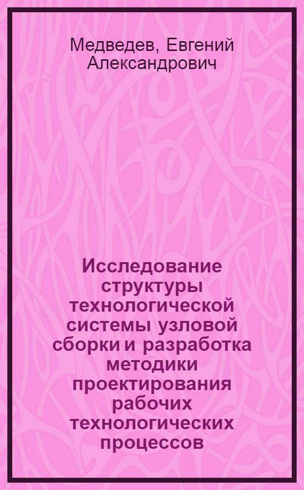 Исследование структуры технологической системы узловой сборки и разработка методики проектирования рабочих технологических процессов : Автореф. дис. на соиск. учен. степ. к. т. н