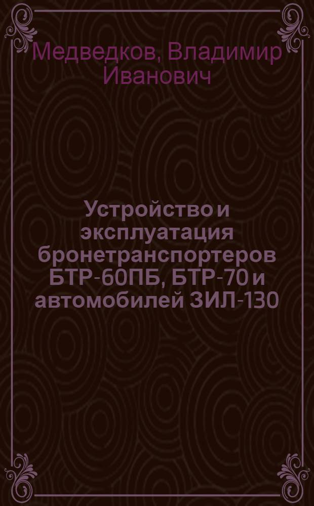 Устройство и эксплуатация бронетранспортеров БТР-60ПБ, БТР-70 и автомобилей ЗИЛ-130, ЗИЛ-131 : Учеб. пособие для подгот. водителей бронетранспортеров и трансп. средств категории "С"