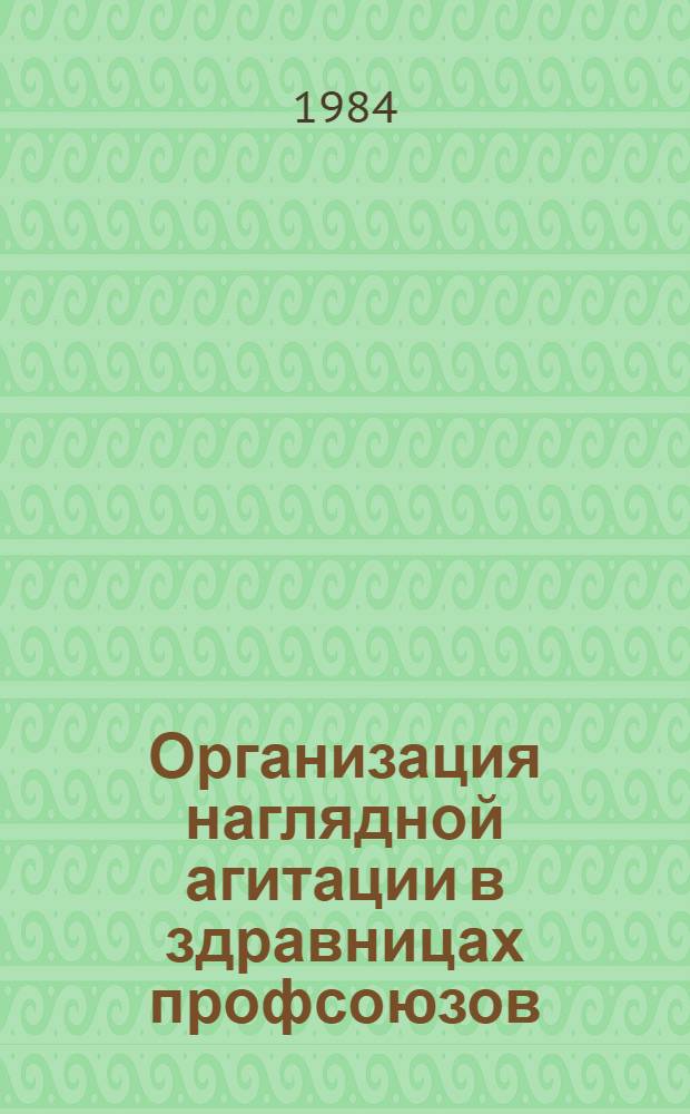 Организация наглядной агитации в здравницах профсоюзов : (Метод. рекомендации для сети повышения квалификации кадров санатор.-курорт. системы профсоюзов)