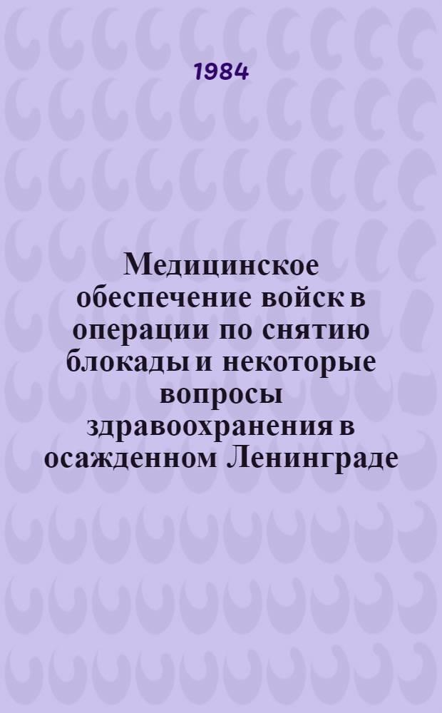 Медицинское обеспечение войск в операции по снятию блокады и некоторые вопросы здравоохранения в осажденном Ленинграде : Материалы Конф., посвящ. 40-летию разгрома нем.-фашист. войск под Ленинградом