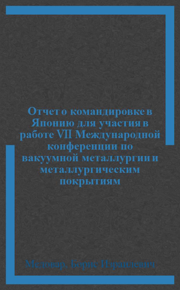 Отчет о командировке в Японию [для участия в работе VII Международной конференции по вакуумной металлургии и металлургическим покрытиям, Токио, 1982]