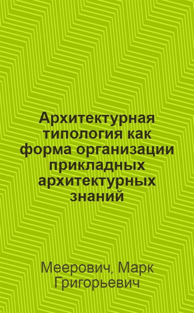 Архитектурная типология как форма организации прикладных архитектурных знаний : Автореф. дис. на соиск. учен. степ. канд. архитектуры : (18.00.01)