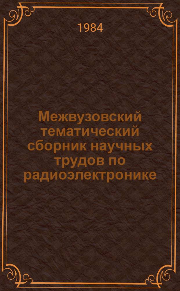 Межвузовский тематический сборник научных трудов по радиоэлектронике : Конструирование и пр-во радиоаппаратуры