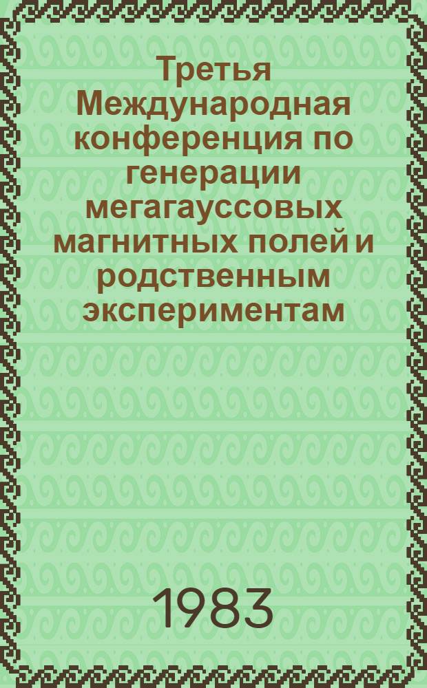Третья Международная конференция по генерации мегагауссовых магнитных полей и родственным экспериментам = Trird International conference on megagauss magnetic fields generation and related topics, Новосибирск, 13-17 июня 1893 г.