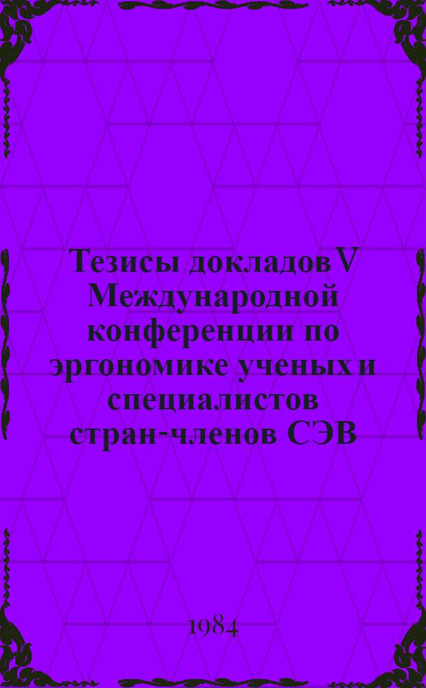 Тезисы докладов V Международной конференции по эргономике ученых и специалистов стран-членов СЭВ. [г. Прага, 4-6 сентября 1984 г.]