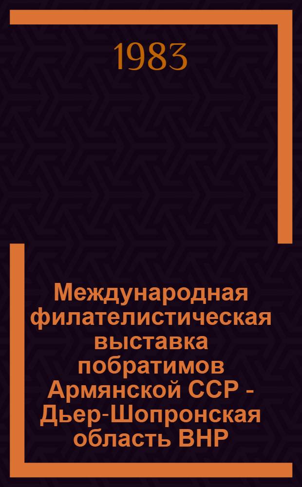 Международная филателистическая выставка побратимов Армянской ССР - Дьер-Шопронская область ВНР, 20-25 мая 1983 г. : Каталог