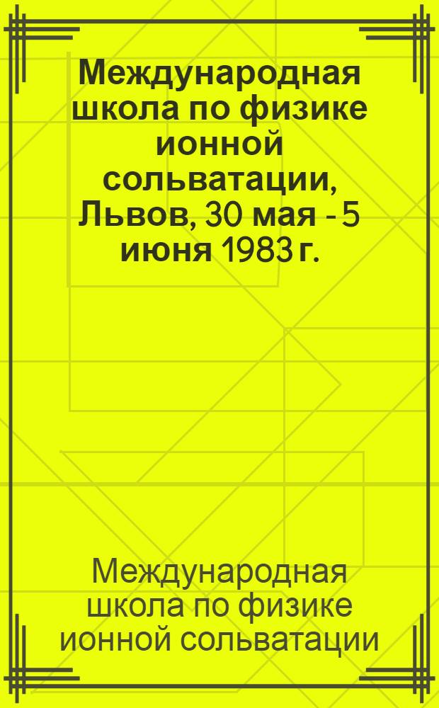 Международная школа по физике ионной сольватации, Львов, 30 мая - 5 июня 1983 г. : Тез. докл