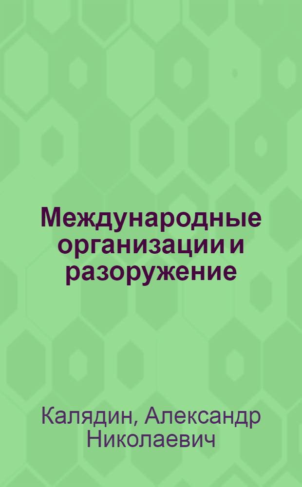 Международные организации и разоружение : Междунар. механизм рассмотрения вопр. ограничения вооружений и разоружения