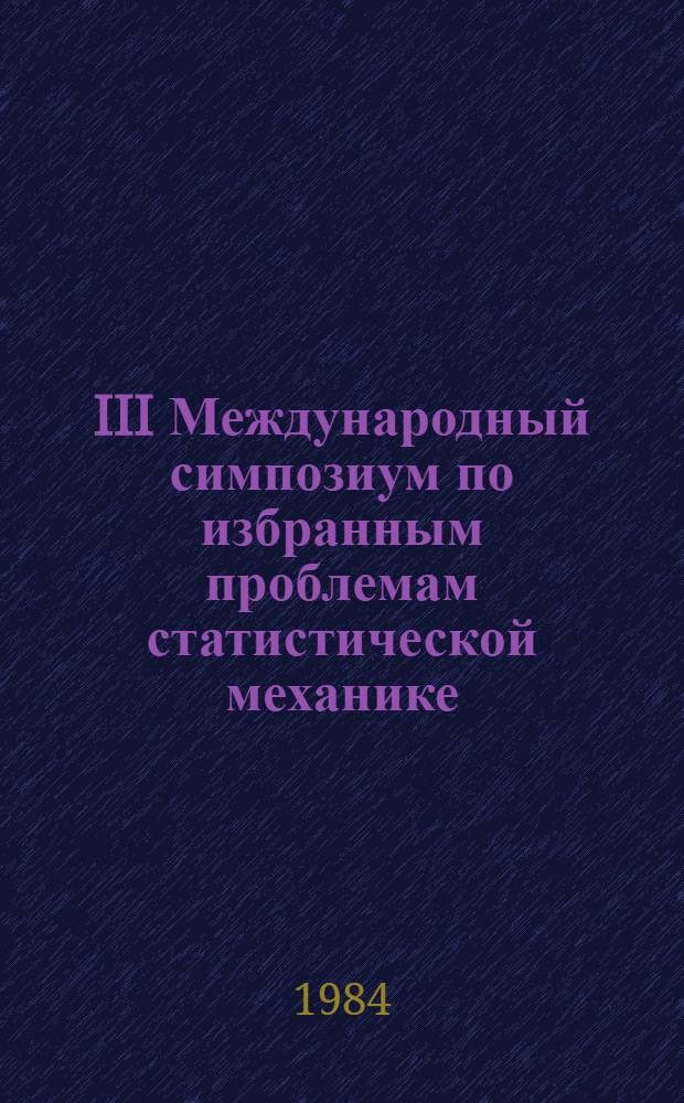 III Международный симпозиум по избранным проблемам статистической механике = III International symposium of selected problems of statistical mechanics, Дубна, 22-26 авг. 1984 г. : Сб. аннот