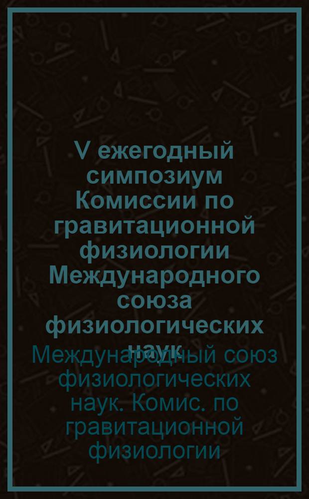 V ежегодный симпозиум Комиссии по гравитационной физиологии Международного союза физиологических наук = Fifth annual meeting IUPS commission on gravitational physyology, Москва, 26-29 июля 1983 г. : Тез. докл