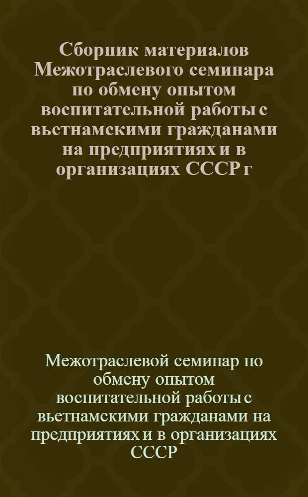 Сборник материалов Межотраслевого семинара по обмену опытом воспитательной работы с вьетнамскими гражданами на предприятиях и в организациях СССР г. Донецк, 21-22 июля 1983 г.