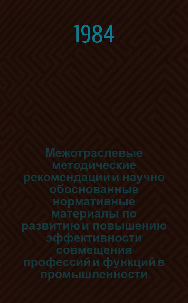 Межотраслевые методические рекомендации и научно обоснованные нормативные материалы по развитию и повышению эффективности совмещения профессий и функций в промышленности