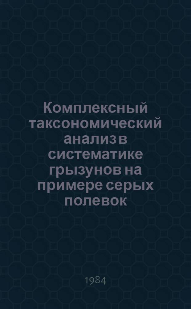 Комплексный таксономический анализ в систематике грызунов на примере серых полевок (род Microtus) фауны СССР : Автореф. дис. на соиск. учен. степ. д-ра биол. наук : (03.00.08)