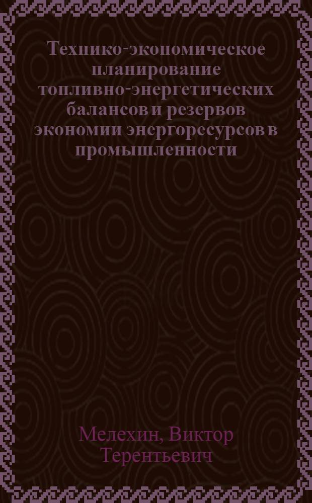 Технико-экономическое планирование топливно-энергетических балансов и резервов экономии энергоресурсов в промышленности : Учеб. пособие по спец. 1707 "Экономика и орг. энергетики"