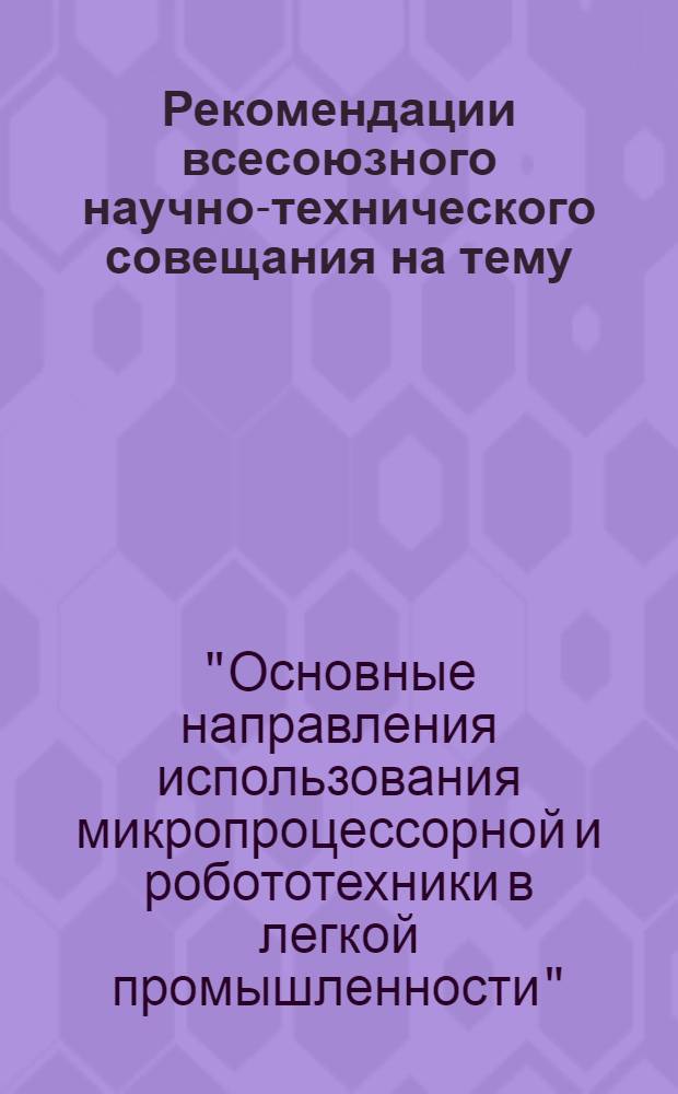 Рекомендации всесоюзного научно-технического совещания на тему: "Основные направления использования микропроцессорной и робототехники в легкой промышленности", г. Иваново, 11-12 апр. 1984 г.