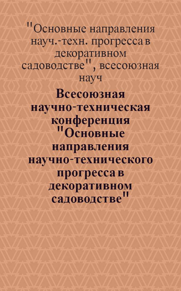 Всесоюзная научно-техническая конференция "Основные направления научно-технического прогресса в декоративном садоводстве" (г. Ленинград, 6-8 сент. 1983 г.) : Тез. докл. и сообщ