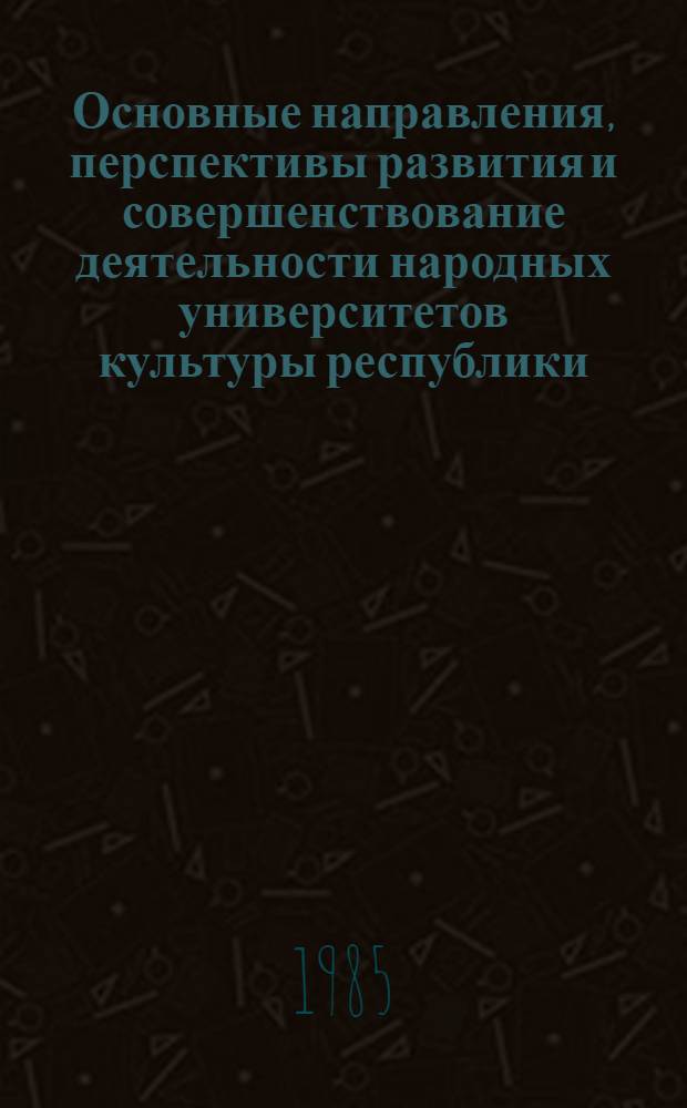 Основные направления, перспективы развития и совершенствование деятельности народных университетов культуры республики : (Материалы Респ. семинара-совещания ректоров и деканов нар. ун-тов культуры), Фрунзе, 19 марта 1983 г
