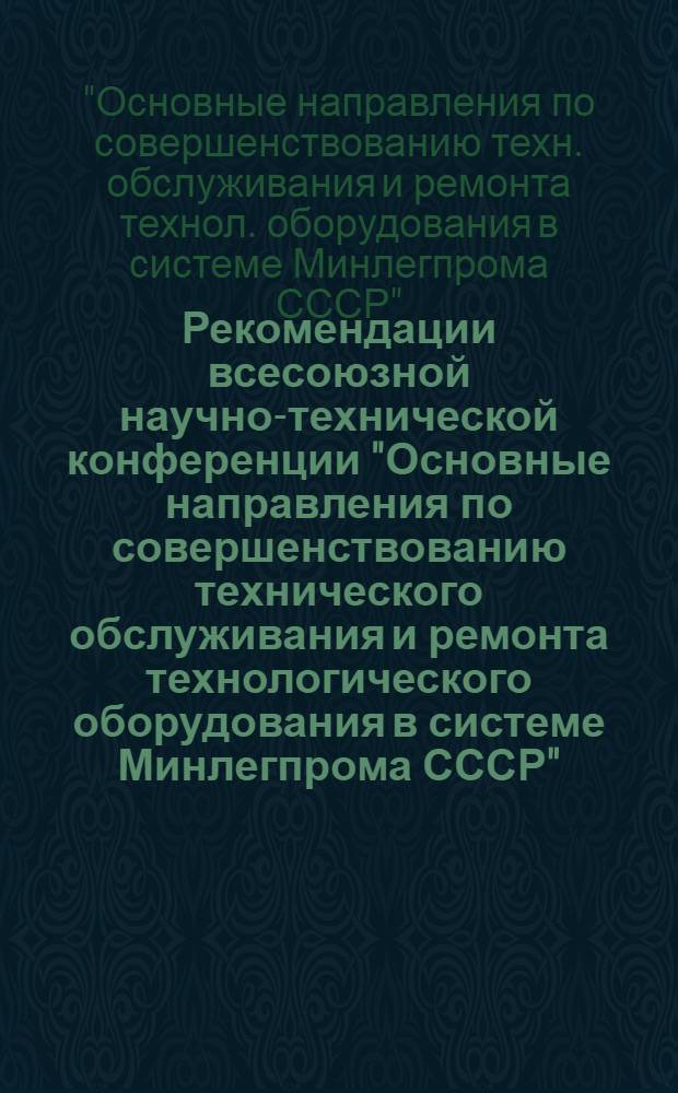 Рекомендации всесоюзной научно-технической конференции "Основные направления по совершенствованию технического обслуживания и ремонта технологического оборудования в системе Минлегпрома СССР", г. Ровно, 29-30 мая 1984 г.