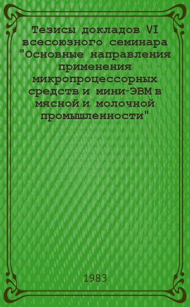 Тезисы докладов VI всесоюзного семинара "Основные направления применения микропроцессорных средств и мини-ЭВМ в мясной и молочной промышленности" (Москва, 11-13 окт. 1983 г.)
