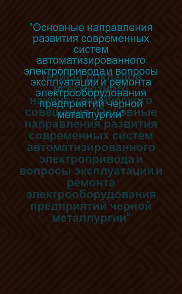 Тезисы докладов всесоюзного научно-технического совещания "Основные направления развития современных систем автоматизированного электропривода и вопросы эксплуатации и ремонта электрооборудования предприятий черной металлургии" (Магнитогорск, июль 1983 г.)