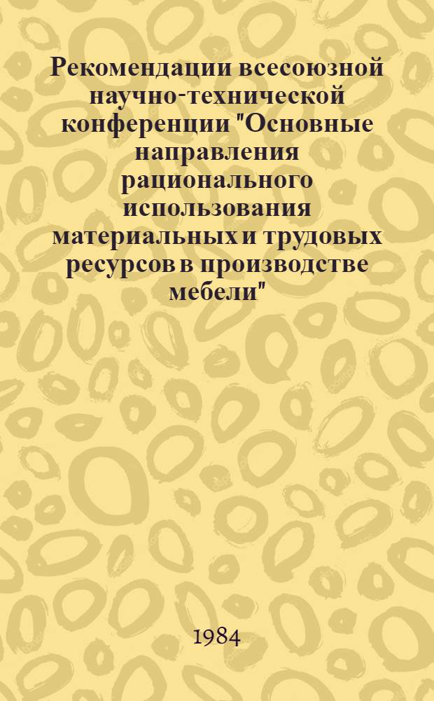 Рекомендации всесоюзной научно-технической конференции "Основные направления рационального использования материальных и трудовых ресурсов в производстве мебели", г. Иваново, 6-8 июня 1984 г.