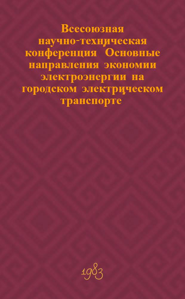 Всесоюзная научно-техническая конференция "Основные направления экономии электроэнергии на городском электрическом транспорте" (Рига, 19-21 окт. 1983 г.) : Тез. докл. и сообщ