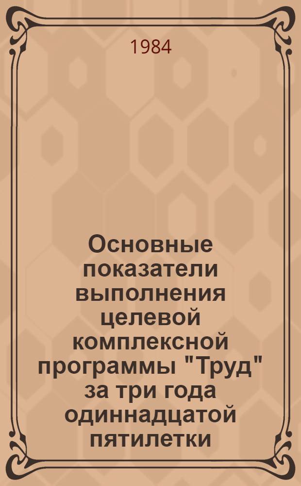 Основные показатели выполнения целевой комплексной программы "Труд" за три года одиннадцатой пятилетки (1981-1983) : Стат. сб.