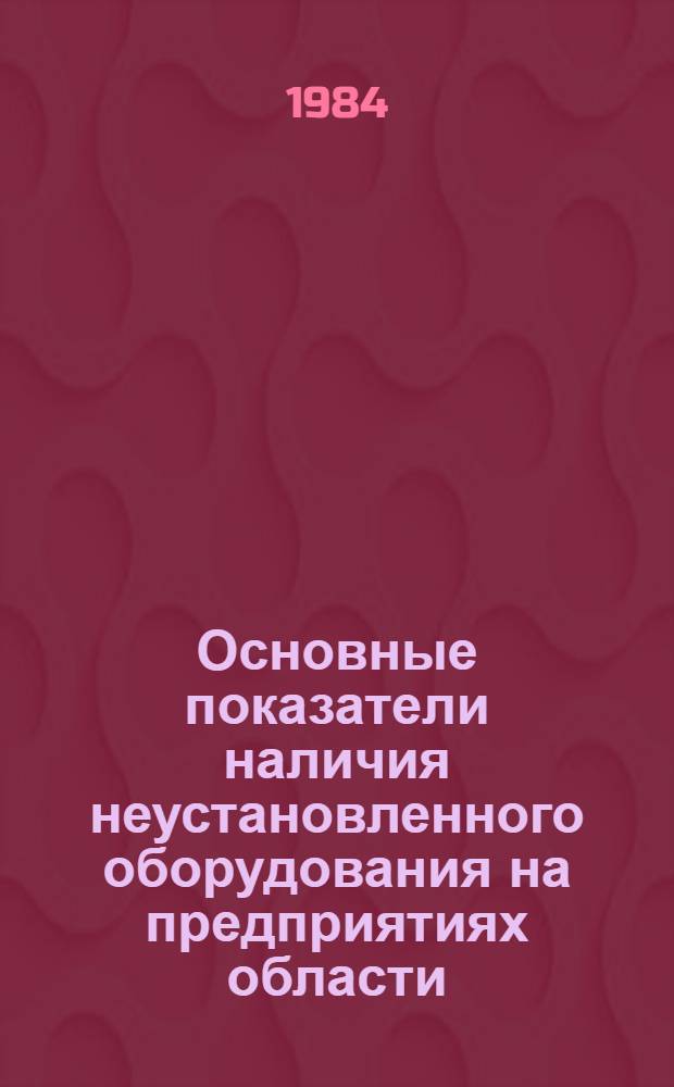 Основные показатели наличия неустановленного оборудования на предприятиях области : Стат. справочник : По состоянию на 1 янв. 1981-1983 гг.