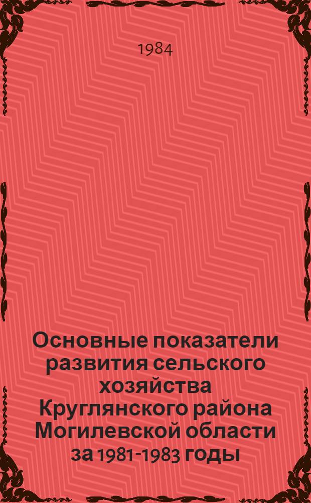 Основные показатели развития сельского хозяйства Круглянского района Могилевской области за 1981-1983 годы : Стат. сб.